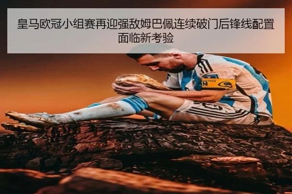 皇马欧冠小组赛再迎强敌姆巴佩连续破门后锋线配置面临新考验